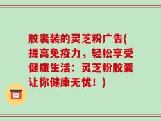 胶囊装的灵芝粉广告(提高免疫力，轻松享受健康生活：灵芝粉胶囊让你健康无忧！)