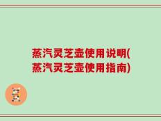蒸汽灵芝壶使用说明(蒸汽灵芝壶使用指南)