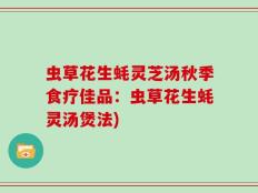 虫草花生蚝灵芝汤秋季食疗佳品：虫草花生蚝灵汤煲法)