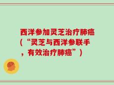西洋参加灵芝治疗肺癌(“灵芝与西洋参联手，有效治疗肺癌”)