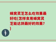 蜂窝灵芝怎么吃效果最好吃(怎样食用蜂窝灵芝能达到最好的效果？)