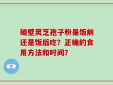 破壁灵芝孢子粉是饭前还是饭后吃？正确的食用方法和时间？