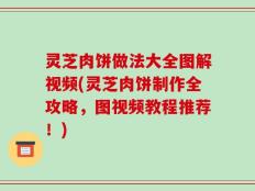 灵芝肉饼做法大全图解视频(灵芝肉饼制作全攻略，图视频教程推荐！)