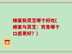 蜂蜜和灵芝哪个好吃(蜂蜜与灵芝：究竟哪个口感更好？)