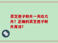 灵芝孢子粉片一天吃几片？正确的灵芝孢子粉片用法？