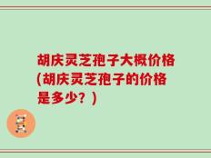 胡庆灵芝孢子大概价格(胡庆灵芝孢子的价格是多少？)