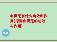 血灵芝有什么功效和作用(探究血灵芝的功效与作用)
