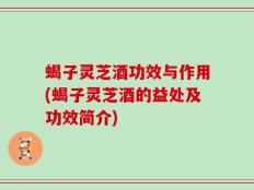 蝎子灵芝酒功效与作用(蝎子灵芝酒的益处及功效简介)