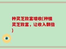 种灵芝致富增收(种植灵芝致富，让收入翻倍)