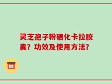 灵芝孢子粉硒化卡拉胶囊？功效及使用方法？