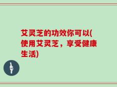 艾灵芝的功效你可以(使用艾灵芝，享受健康生活)