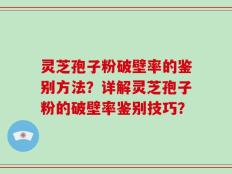 灵芝孢子粉破壁率的鉴别方法？详解灵芝孢子粉的破壁率鉴别技巧？