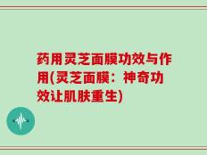 药用灵芝面膜功效与作用(灵芝面膜：神奇功效让肌肤重生)