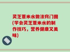 灵芝薏米水做法窍门图(学会灵芝薏米水的制作技巧，营养健康又美味)