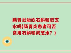 肠胃炎能吃石斛和灵芝水吗(肠胃炎患者可否食用石斛和灵芝水？)
