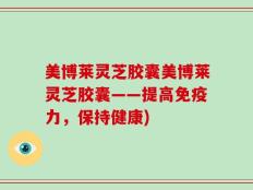 美博莱灵芝胶囊美博莱灵芝胶囊——提高免疫力，保持健康)