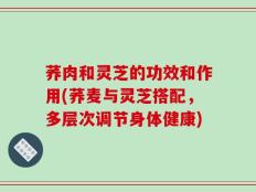 荞肉和灵芝的功效和作用(荞麦与灵芝搭配，多层次调节身体健康)
