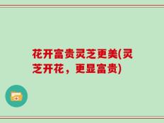 花开富贵灵芝更美(灵芝开花，更显富贵)
