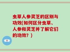 虫草人参灵芝的区别与功效(如何区分虫草、人参和灵芝并了解它们的功效？)