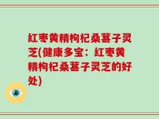 红枣黄精枸杞桑葚子灵芝(健康多宝：红枣黄精枸杞桑葚子灵芝的好处)