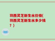 羽西灵芝新生水价格(羽西灵芝新生水多少钱？)