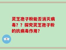 灵芝孢子粉能否消灭病毒？？探究灵芝孢子粉的抗病毒作用？