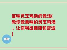 百味灵芝鸡汤的做法(教你做美味的灵芝鸡汤，让你喝出健康和舒适)