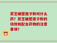 灵芝破壁孢子粉对什么药？灵芝破壁孢子粉的功效和配合药物的注意事项？