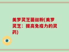 美罗灵芝菌丝粉(美罗灵芝：提高免疫力的灵药)