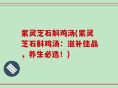 紫灵芝石斛鸡汤(紫灵芝石斛鸡汤：滋补佳品，养生必选！)