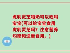 虎乳灵芝呕奶可以吃吗宝宝(可以给宝宝食用虎乳灵芝吗？注意营养均衡和适量食用。)