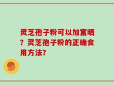 灵芝孢子粉可以加富晒？灵芝孢子粉的正确食用方法？