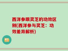 西洋参跟灵芝的功效区别(西洋参与灵芝：功效差异解析)