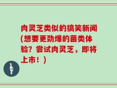 肉灵芝类似的搞笑新闻(想要更劲爆的菌类体验？尝试肉灵芝，即将上市！)