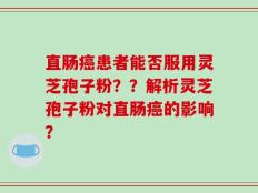 直肠癌患者能否服用灵芝孢子粉？？解析灵芝孢子粉对直肠癌的影响？