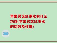 苹果灵芝红枣水有什么功效(苹果灵芝红枣水的功效及作用)