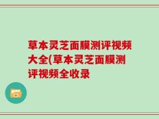 草本灵芝面膜测评视频大全(草本灵芝面膜测评视频全收录