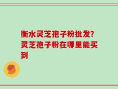 衡水灵芝孢子粉批发？灵芝孢子粉在哪里能买到