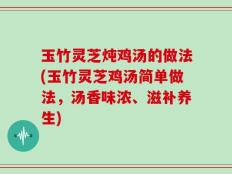 玉竹灵芝炖鸡汤的做法(玉竹灵芝鸡汤简单做法，汤香味浓、滋补养生)