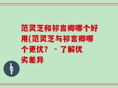 范灵芝和祁言卿哪个好用(范灵芝与祁言卿哪个更优？ - 了解优劣差异
