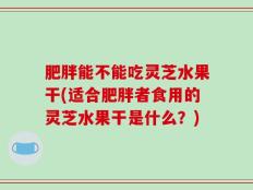 肥胖能不能吃灵芝水果干(适合肥胖者食用的灵芝水果干是什么？)