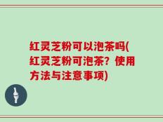 红灵芝粉可以泡茶吗(红灵芝粉可泡茶？使用方法与注意事项)