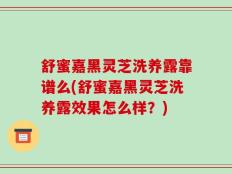 舒蜜嘉黑灵芝洗养露靠谱么(舒蜜嘉黑灵芝洗养露效果怎么样？)