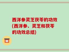西洋参灵芝茯苓的功效(西洋参、灵芝和茯苓的功效总结)