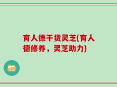 育人德干货灵芝(育人德修养，灵芝助力)