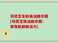 羽灵芝生机焕活精华露(羽灵芝焕活精华露：激发肌肤新活力)
