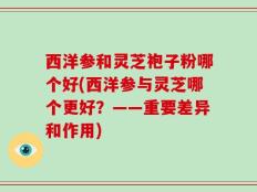 西洋参和灵芝袍子粉哪个好(西洋参与灵芝哪个更好？——重要差异和作用)