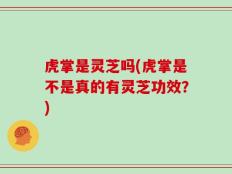 虎掌是灵芝吗(虎掌是不是真的有灵芝功效？)