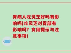 胃病人吃灵芝好吗有影响吗(吃灵芝对胃部有影响吗？食用提示与注意事项)