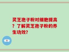 灵芝孢子粉对细胞提高？了解灵芝孢子粉的养生功效？